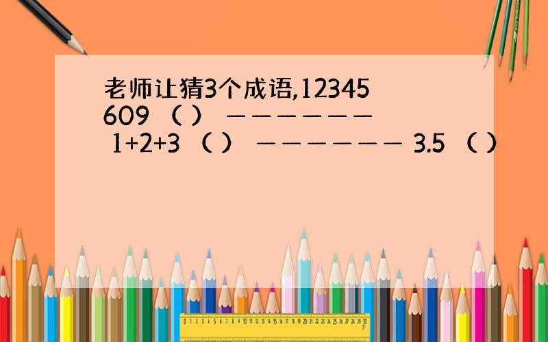 老师让猜3个成语,12345609 （ ） —————— 1+2+3 （ ） —————— 3.5 （ ）