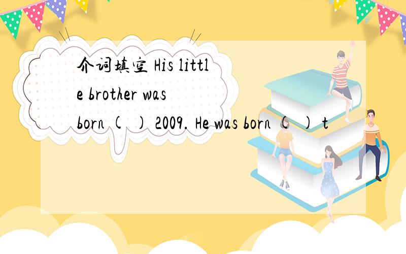 介词填空 His little brother was born ( ) 2009. He was born ( ) t
