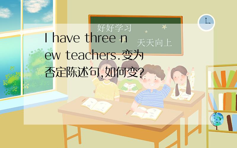 I have three new teachers.变为否定陈述句,如何变?