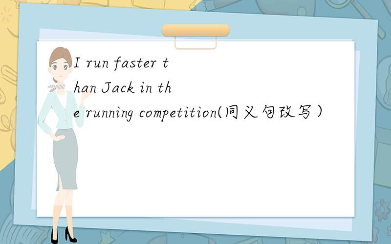 I run faster than Jack in the running competition(同义句改写）