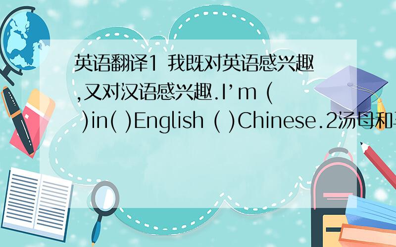 英语翻译1 我既对英语感兴趣,又对汉语感兴趣.I’m ( )in( )English ( )Chinese.2汤母和马丽