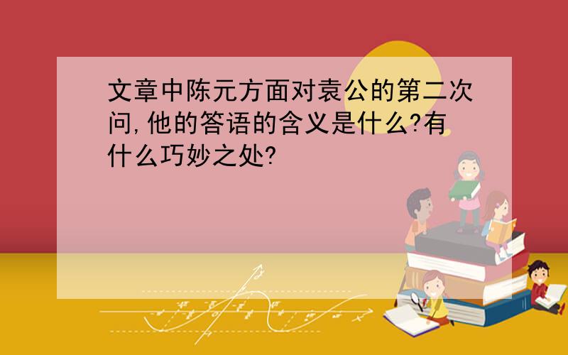 文章中陈元方面对袁公的第二次问,他的答语的含义是什么?有什么巧妙之处?