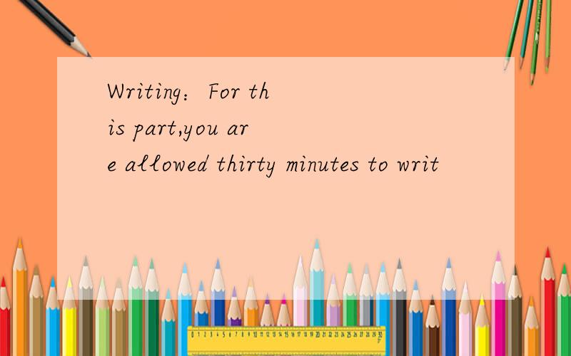 Writing：For this part,you are allowed thirty minutes to writ
