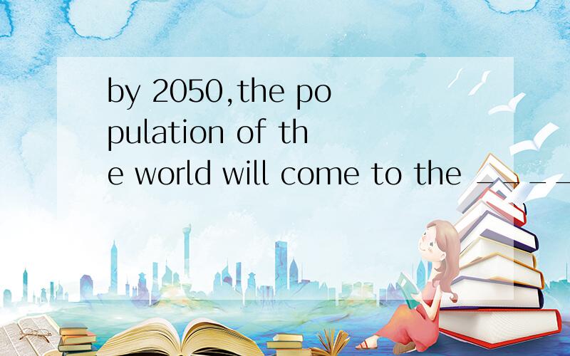 by 2050,the population of the world will come to the _____ p