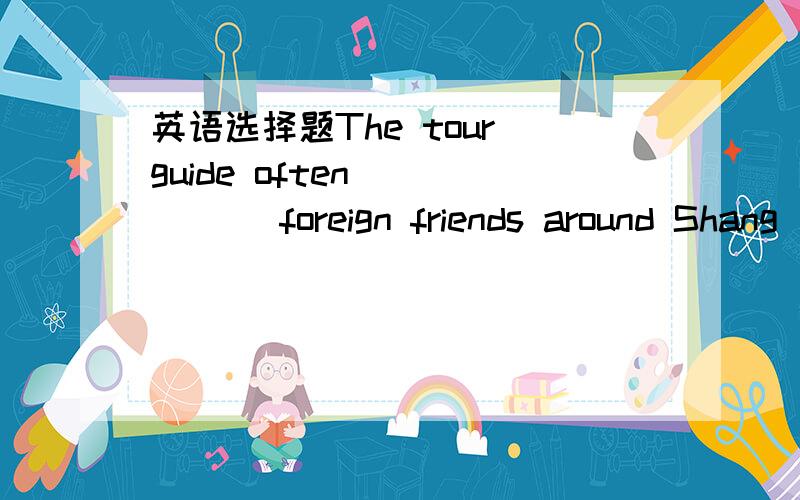英语选择题The tour guide often _____ foreign friends around Shang