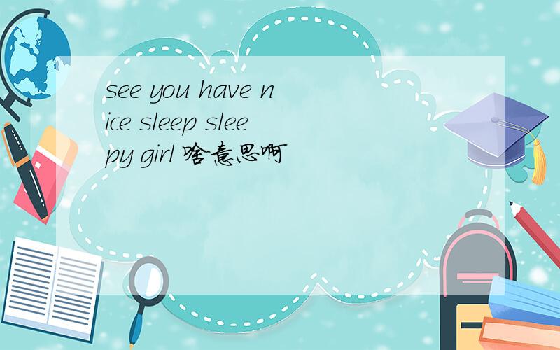 see you have nice sleep sleepy girl 啥意思啊