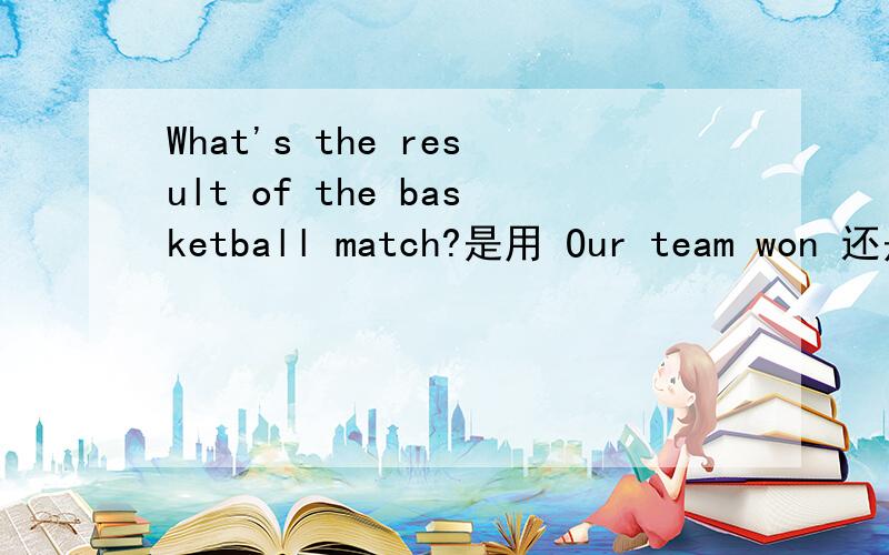 What's the result of the basketball match?是用 Our team won 还是