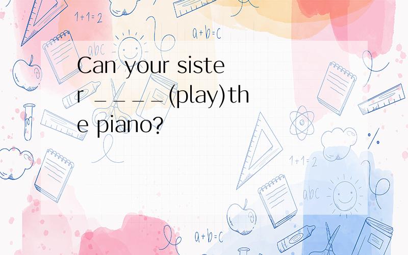 Can your sister ____(play)the piano?