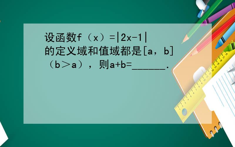 设函数f（x）=|2x-1|的定义域和值域都是[a，b]（b＞a），则a+b=______．
