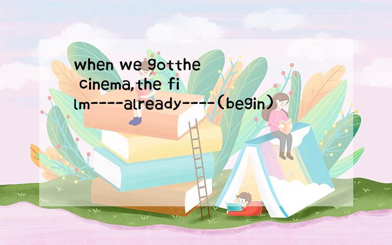 when we gotthe cinema,the film----already----(begin)