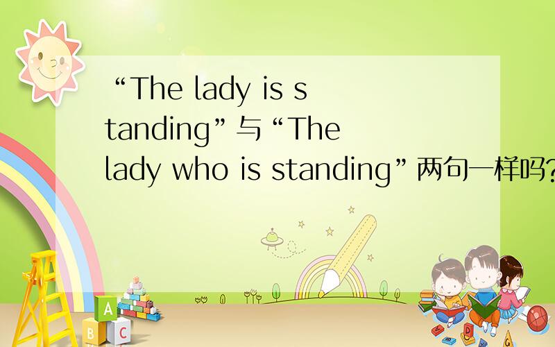 “The lady is standing”与“The lady who is standing”两句一样吗?为什么?第