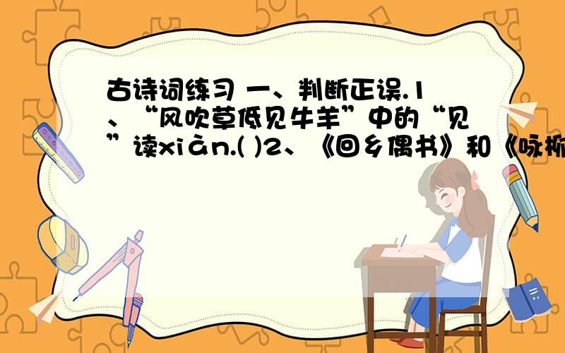 古诗词练习 一、判断正误.1、“风吹草低见牛羊”中的“见”读xiàn.( )2、《回乡偶书》和《咏柳》都是