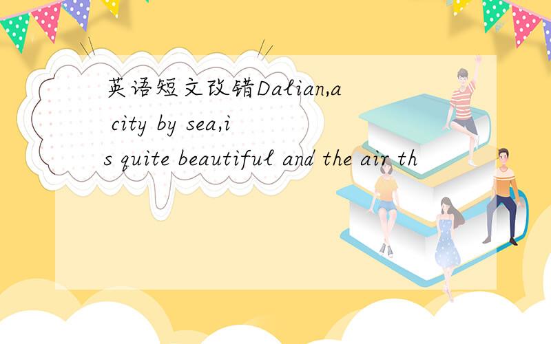英语短文改错Dalian,a city by sea,is quite beautiful and the air th
