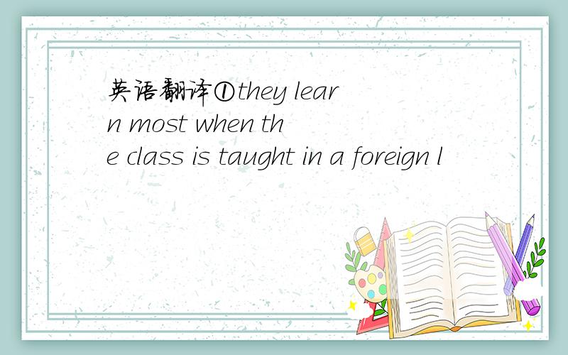 英语翻译①they learn most when the class is taught in a foreign l