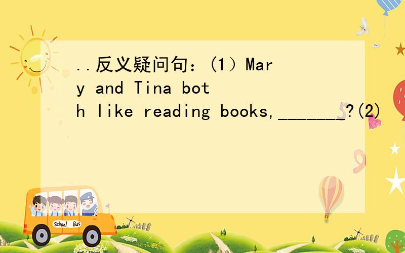 ..反义疑问句：(1）Mary and Tina both like reading books,_______?(2)