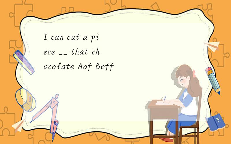 I can cut a piece __ that chocolate Aof Boff