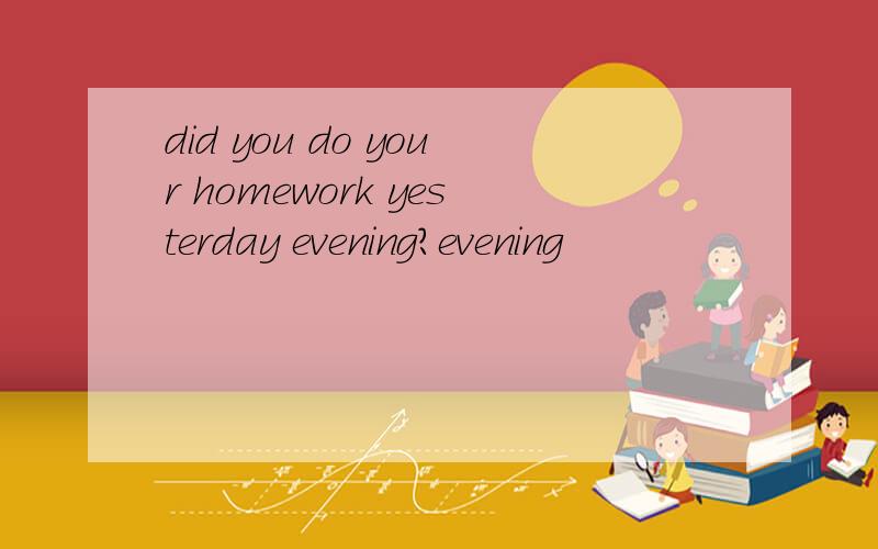 did you do your homework yesterday evening?evening