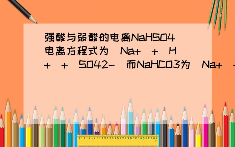 强酸与弱酸的电离NaHSO4电离方程式为(Na+)+(H+)+（SO42-）而NaHCO3为（Na+）+HCO3-为什么