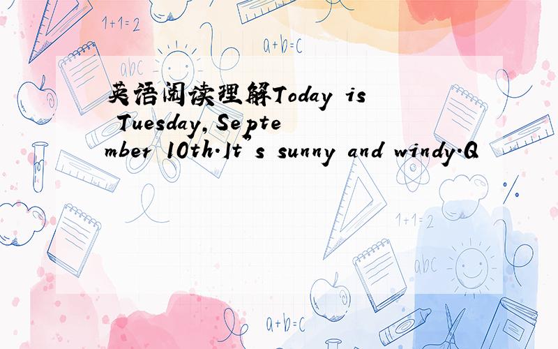 英语阅读理解Today is Tuesday,September 10th.It's sunny and windy.Q