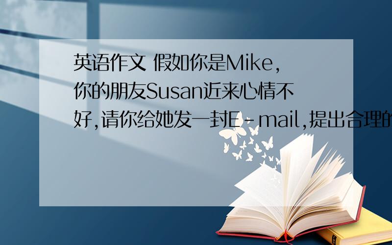 英语作文 假如你是Mike,你的朋友Susan近来心情不好,请你给她发一封E-mail,提出合理的建议.