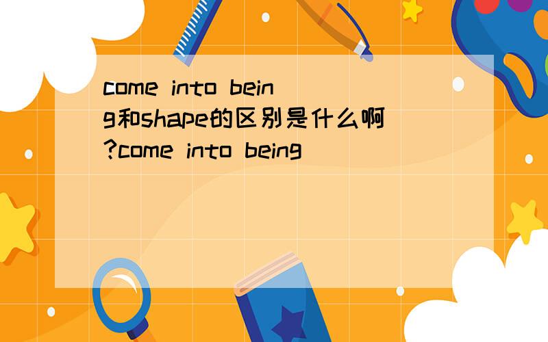 come into being和shape的区别是什么啊?come into being