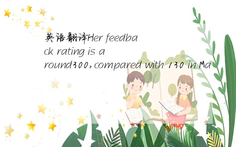 英语翻译Her feedback rating is around300,compared with 130 in Ma