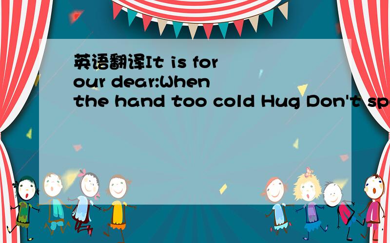 英语翻译It is for our dear:When the hand too cold Hug Don't spea