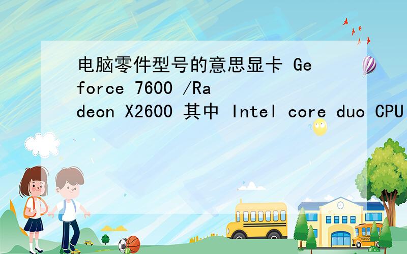 电脑零件型号的意思显卡 Geforce 7600 /Radeon X2600 其中 Intel core duo CPU