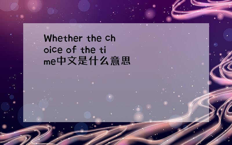 Whether the choice of the time中文是什么意思