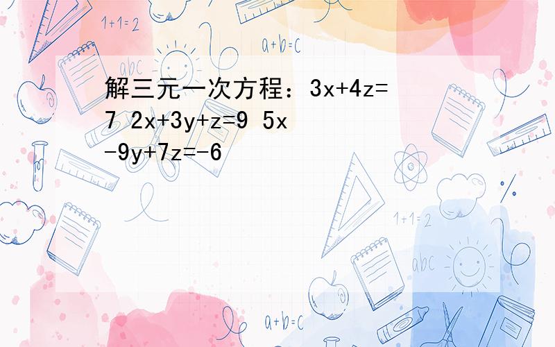 解三元一次方程：3x+4z=7 2x+3y+z=9 5x-9y+7z=-6