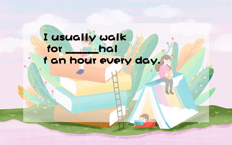 I usually walk for ______half an hour every day.