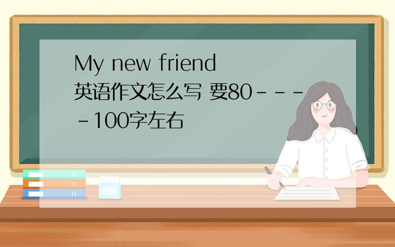 My new friend 英语作文怎么写 要80----100字左右