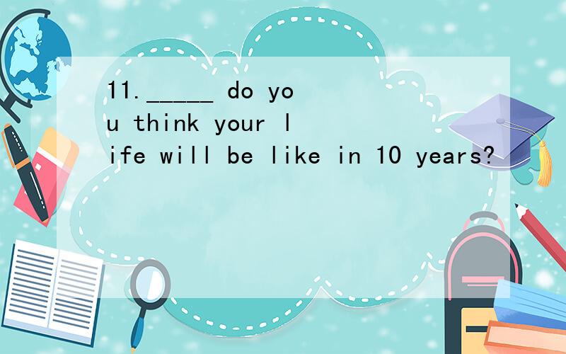 11._____ do you think your life will be like in 10 years?