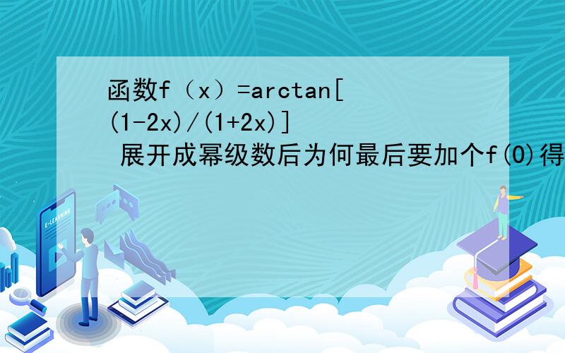 函数f（x）=arctan[(1-2x)/(1+2x)] 展开成幂级数后为何最后要加个f(0)得f(x)=f(0)+（所