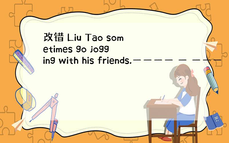 改错 Liu Tao sometimes go jogging with his friends.———— — ———