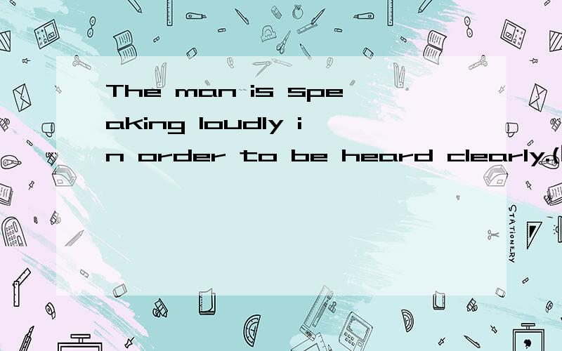 The man is speaking loudly in order to be heard clearly.(同义句