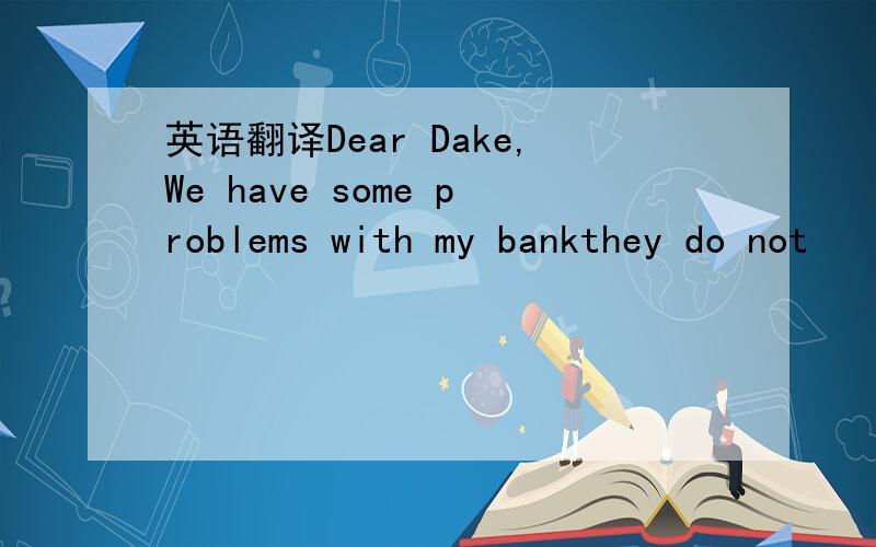 英语翻译Dear Dake,We have some problems with my bankthey do not