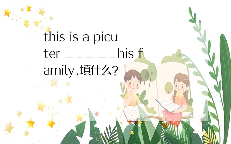 this is a picuter _____his family.填什么?