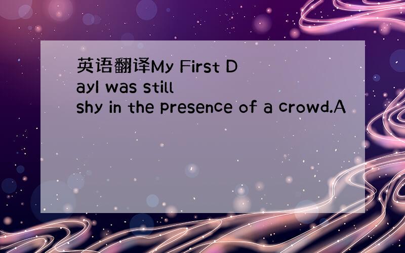 英语翻译My First DayI was still shy in the presence of a crowd.A