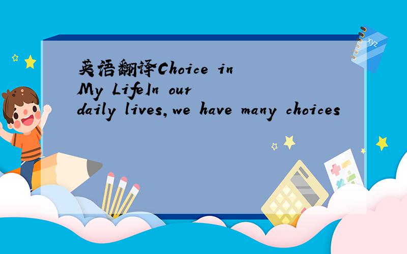 英语翻译Choice in My LifeIn our daily lives,we have many choices