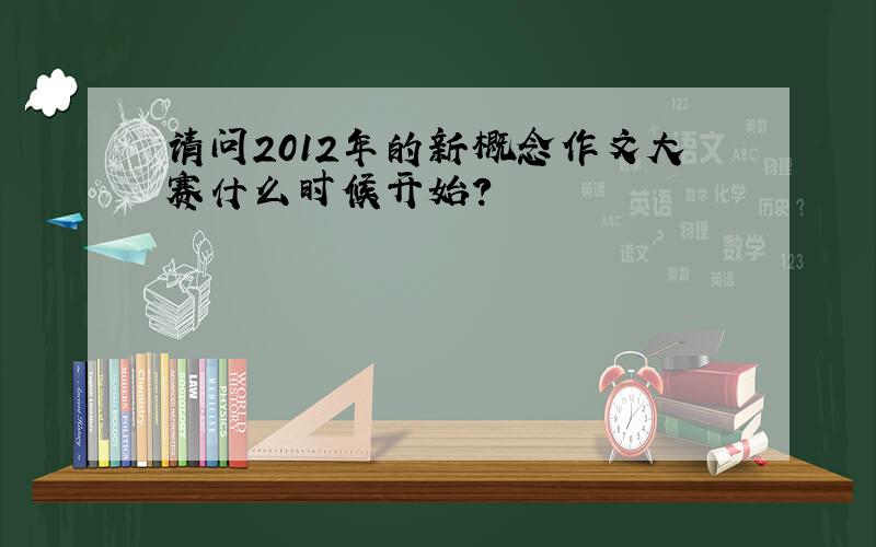 请问2012年的新概念作文大赛什么时候开始?
