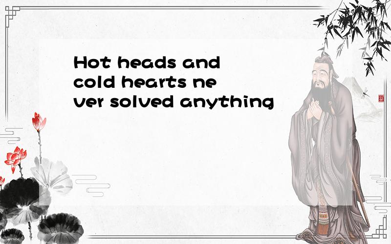 Hot heads and cold hearts never solved anything