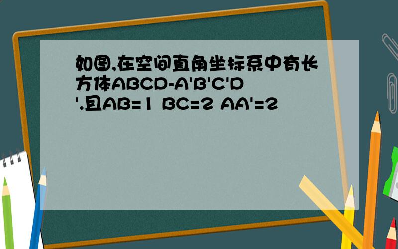 如图,在空间直角坐标系中有长方体ABCD-A'B'C'D'.且AB=1 BC=2 AA'=2
