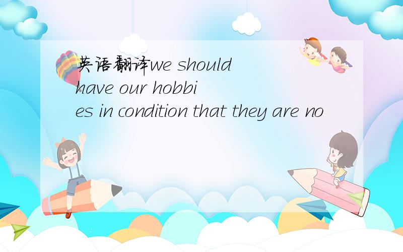 英语翻译we should have our hobbies in condition that they are no