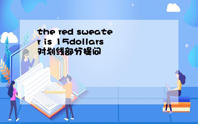 the red sweater is 15dollars对划线部分提问
