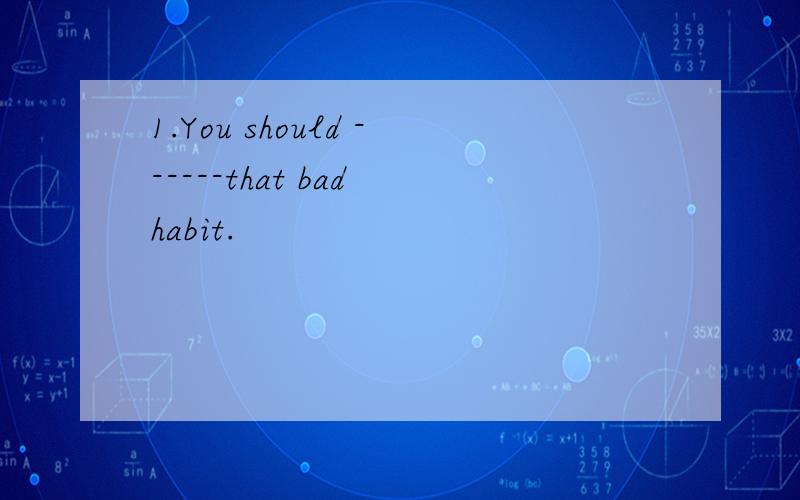1.You should ------that bad habit.