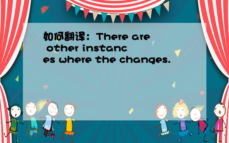 如何翻译：There are other instances where the changes.