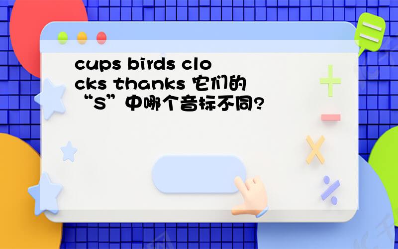 cups birds clocks thanks 它们的“S”中哪个音标不同?