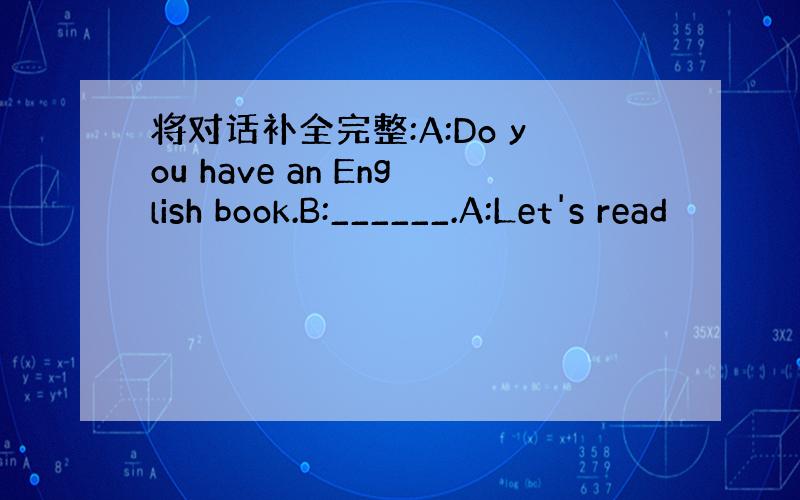 将对话补全完整:A:Do you have an English book.B:______.A:Let's read