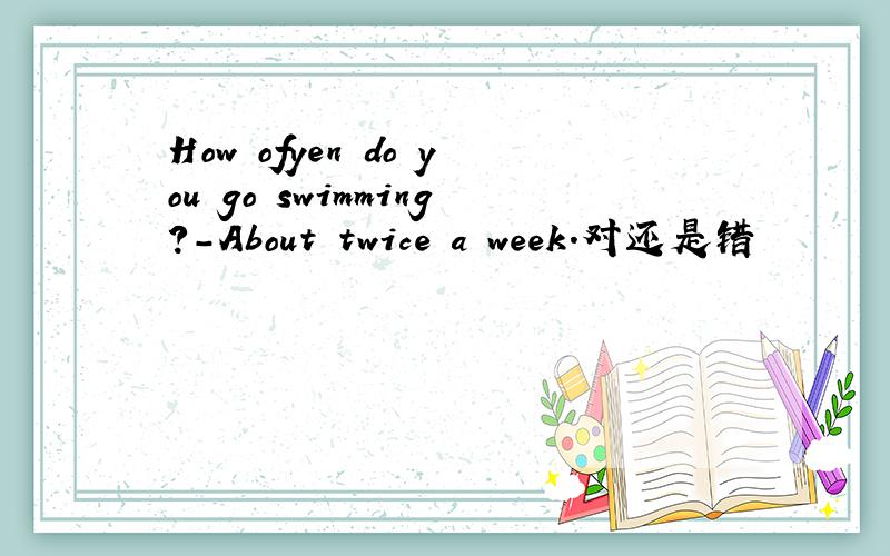 How ofyen do you go swimming?-About twice a week.对还是错